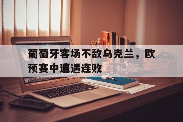 关于葡萄牙客场不敌乌克兰，欧预赛中遭遇连败的信息