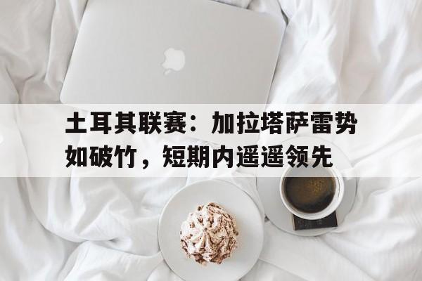 开元棋牌-关于土耳其联赛：加拉塔萨雷势如破竹，短期内遥遥领先的信息